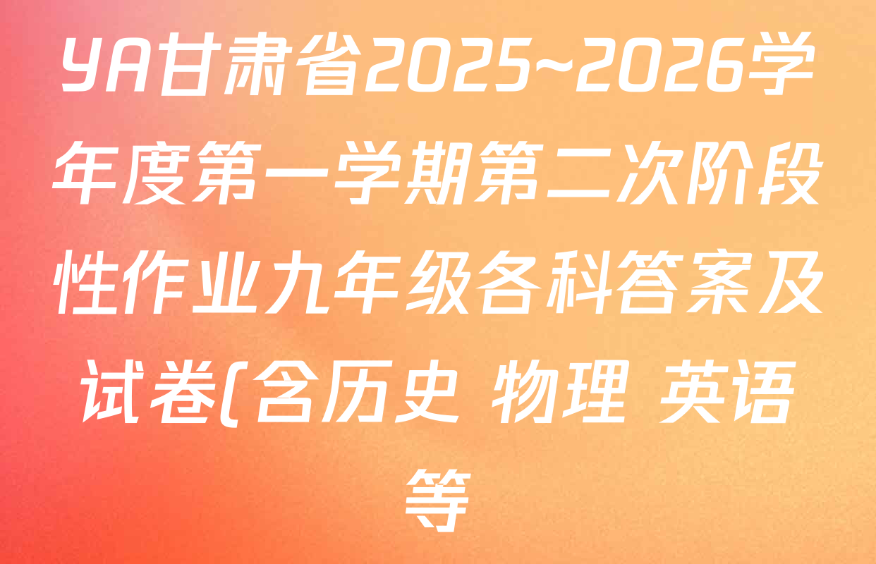 YA甘肃省2025~2026学年度第一学期第二次阶段性作业九年级各科答案及试卷(含历史 物理 英语等) YA甘肃省2025~2026学年度第一学期第二次阶段性作业九年级各科答案及试卷(含历史 物理 英语等)